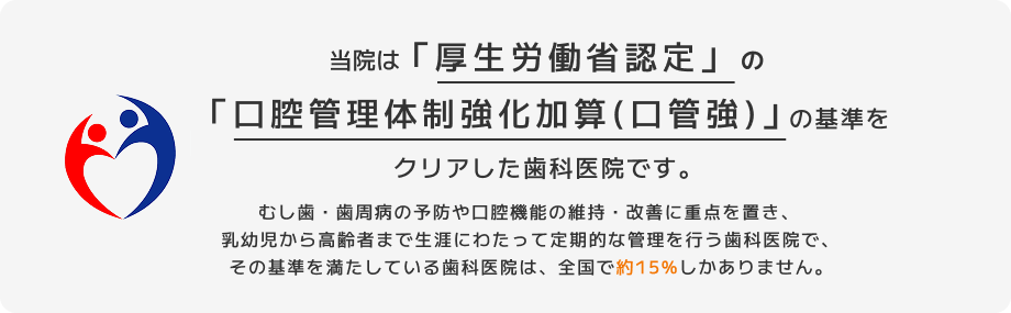当院は厚生労働省認定の口腔協管理体制強化加算（口管強）の基準をクリアした歯科医院です。
